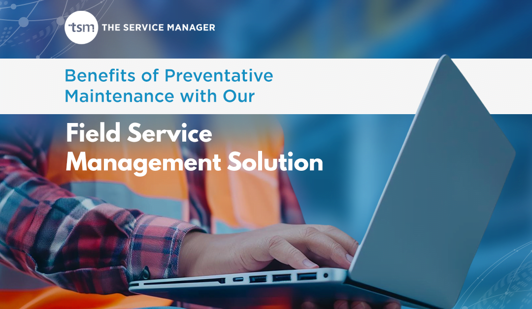 Benefits of Preventative Maintenance with Our Field Service Management Solution